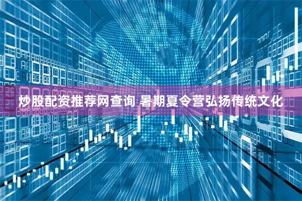 炒股配资推荐网查询 暑期夏令营弘扬传统文化