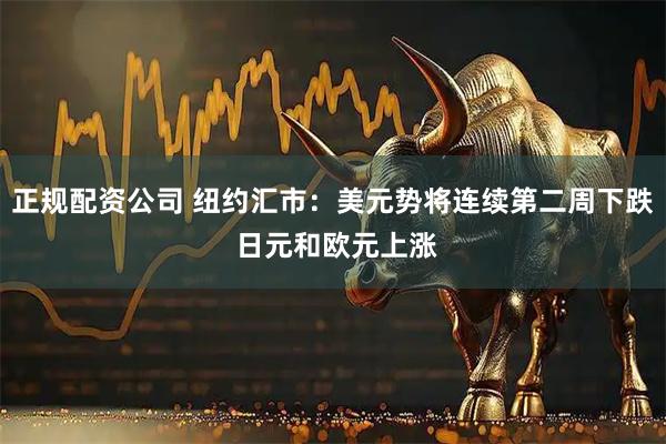 正规配资公司 纽约汇市：美元势将连续第二周下跌 日元和欧元上涨
