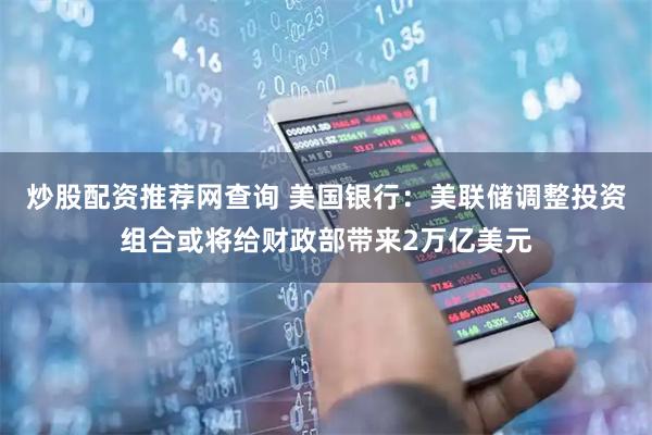 炒股配资推荐网查询 美国银行：美联储调整投资组合或将给财政部带来2万亿美元