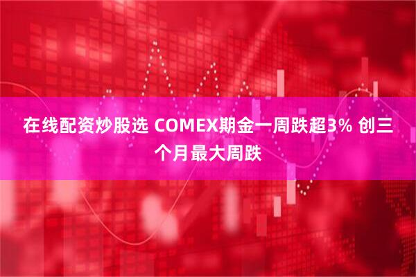 在线配资炒股选 COMEX期金一周跌超3% 创三个月最大周跌