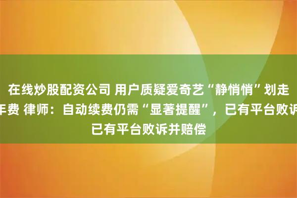 在线炒股配资公司 用户质疑爱奇艺“静悄悄”划走348元年费 律师：自动续费仍需“显著提醒”，已有平台败诉并赔偿
