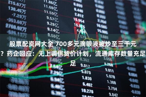 股票配资网大全 700多元滴眼液被炒至三千元？药企回应：无上调供货价计划，流通库存数量充足