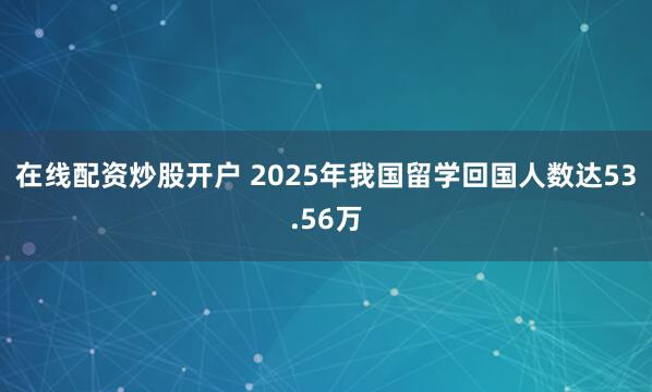 在线配资炒股开户 2025年我国留学回国人数达53.56万