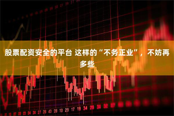 股票配资安全的平台 这样的“不务正业”，不妨再多些