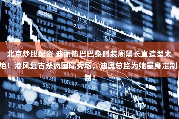 北京炒股配资 迪丽热巴巴黎时装周黑长直造型太绝！港风复古杀疯国际秀场，迪奥总监为她量身定制！
