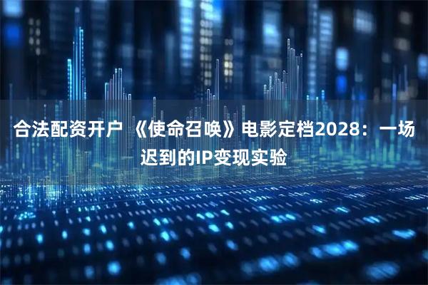 合法配资开户 《使命召唤》电影定档2028：一场迟到的IP变现实验