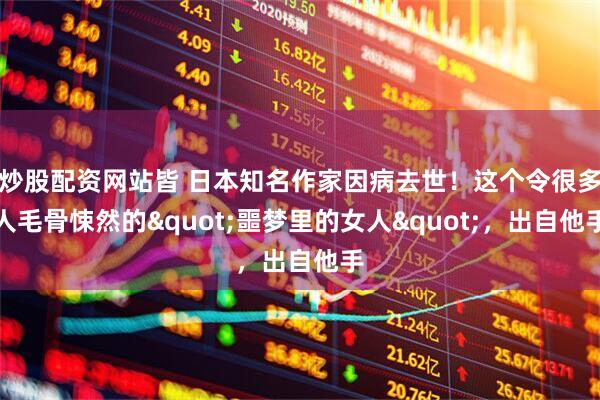 炒股配资网站皆 日本知名作家因病去世！这个令很多人毛骨悚然的"噩梦里的女人"，出自他手