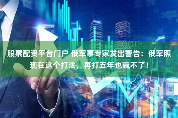 股票配资平台门户 俄军事专家发出警告：俄军照现在这个打法，再打五年也赢不了！