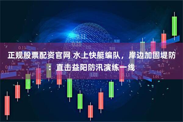 正规股票配资官网 水上快艇编队，岸边加固堤防：直击益阳防汛演练一线