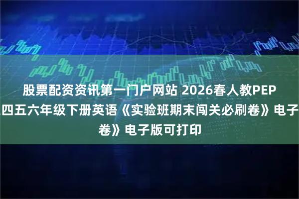 股票配资资讯第一门户网站 2026春人教PEP版小学三四五六年级下册英语《实验班期末闯关必刷卷》电子版可打印