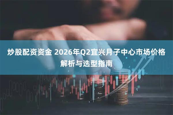 炒股配资资金 2026年Q2宜兴月子中心市场价格解析与选型指南