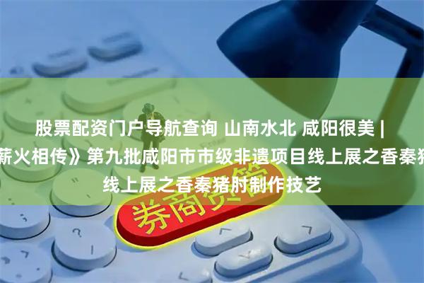股票配资门户导航查询 山南水北 咸阳很美 | 《云享非遗 薪火相传》第九批咸阳市市级非遗项目线上展之香秦猪肘制作技艺
