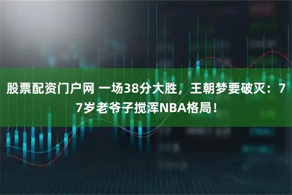 股票配资门户网 一场38分大胜，王朝梦要破灭：77岁老爷子搅浑NBA格局！