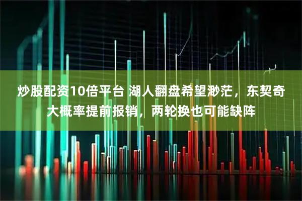 炒股配资10倍平台 湖人翻盘希望渺茫，东契奇大概率提前报销，两轮换也可能缺阵
