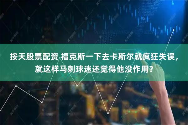 按天股票配资 福克斯一下去卡斯尔就疯狂失误，就这样马刺球迷还觉得他没作用？