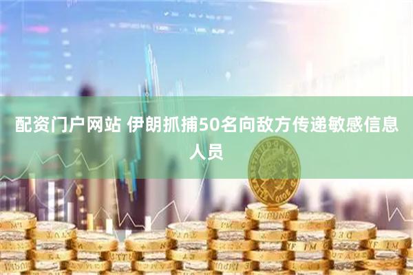 配资门户网站 伊朗抓捕50名向敌方传递敏感信息人员