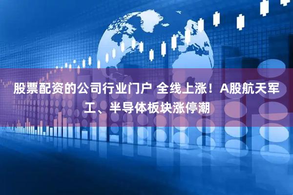 股票配资的公司行业门户 全线上涨!A股航天军工、半导体板块涨停潮