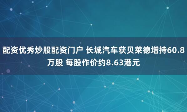 配资优秀炒股配资门户 长城汽车获贝莱德增持60.8万股 每股作价约8.63港元