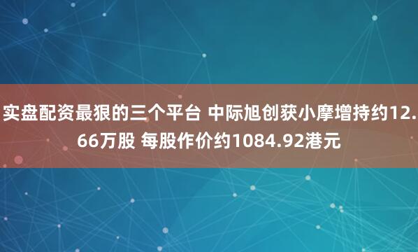 实盘配资最狠的三个平台 中际旭创获小摩增持约12.66万股 每股作价约1084.92港元